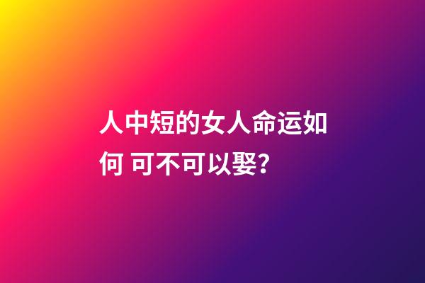 人中短的女人命运如何 可不可以娶？